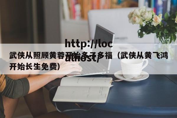 武侠从照顾黄蓉开始多子多福(武侠从黄飞鸿开始长生免费)