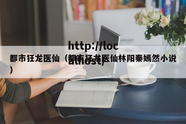 都市狂龙医仙（都市狂龙医仙林阳秦嫣然小说）