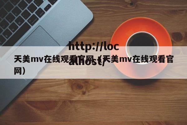 天美mv在线观看官网（天美mv在线观看官网）