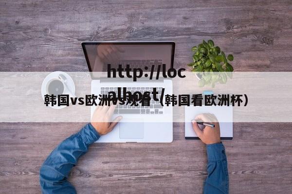 韩国vs欧洲vs观看（韩国看欧洲杯）