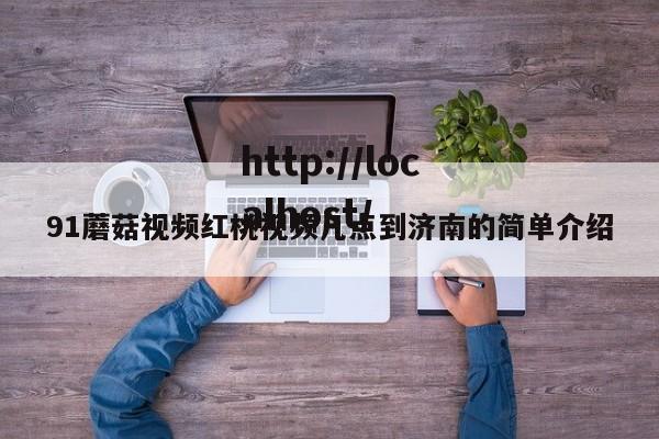 91蘑菇视频红桃视频几点到济南的简单介绍